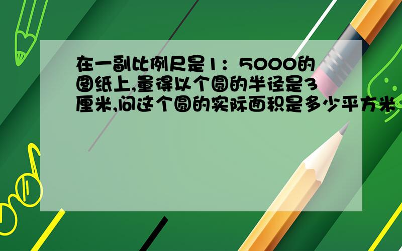 在一副比例尺是1：5000的图纸上,量得以个圆的半径是3厘米,问这个圆的实际面积是多少平方米