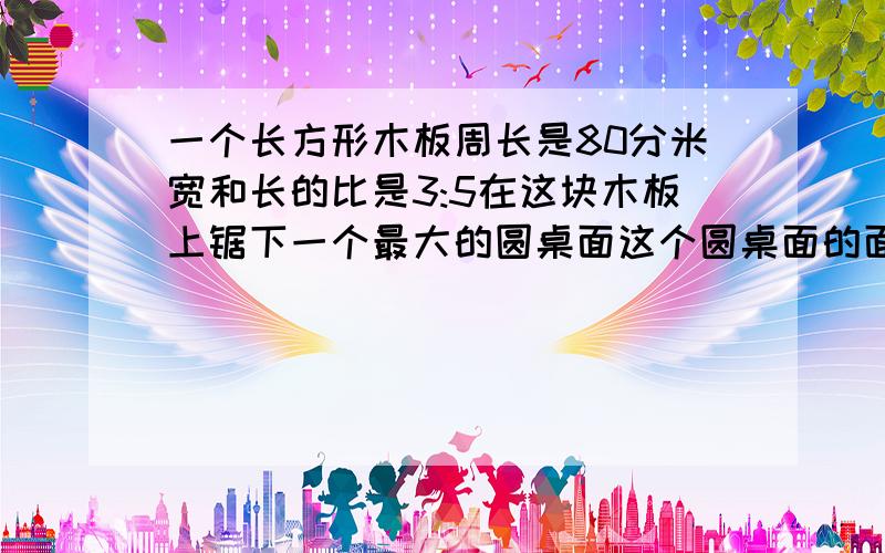 一个长方形木板周长是80分米宽和长的比是3:5在这块木板上锯下一个最大的圆桌面这个圆桌面的面积是多少平方分米?