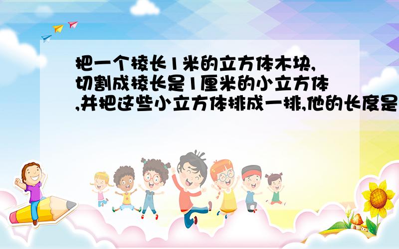 把一个棱长1米的立方体木块,切割成棱长是1厘米的小立方体,并把这些小立方体排成一排,他的长度是多少?