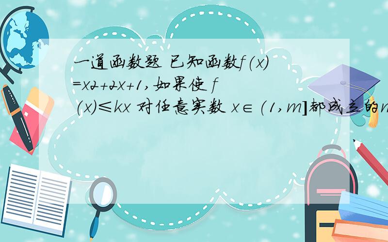 一道函数题 已知函数f(x)=x2+2x+1,如果使 f(x)≤kx 对任意实数 x∈(1,m]都成立的m的最大值是5,求实数k的值谁教教我阿....