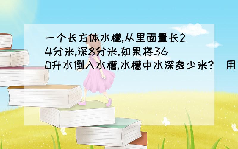 一个长方体水槽,从里面量长24分米,深8分米.如果将360升水倒入水槽,水槽中水深多少米?(用方程解)急