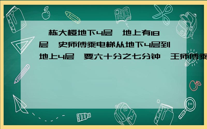 一栋大楼地下4层,地上有18层,史师傅乘电梯从地下4层到地上4层,要六十分之七分钟,王师傅乘电梯从地下4层到地上7层,用多少分钟