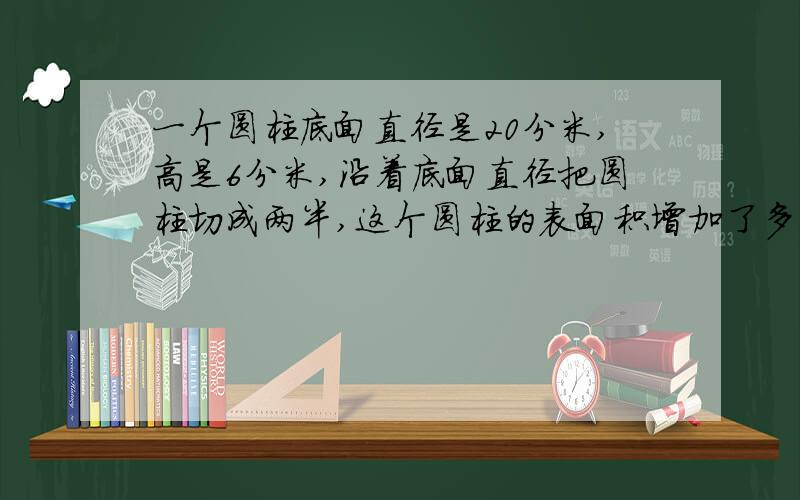 一个圆柱底面直径是20分米,高是6分米,沿着底面直径把圆柱切成两半,这个圆柱的表面积增加了多少?