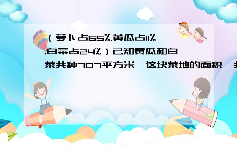 （萝卜占65%.黄瓜占11%.白菜占24%）已知黄瓜和白菜共种707平方米,这块菜地的面积一共多少平方米?如果萝卜和黄瓜每平方米产量都是8千克,萝卜和黄瓜一共能产都是千克?（得数保留整数）