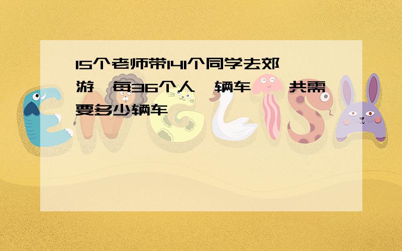 15个老师带141个同学去郊游,每36个人一辆车,一共需要多少辆车