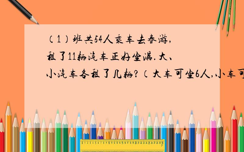 （1）班共54人乘车去春游,租了11辆汽车正好坐满.大、小汽车各租了几辆?（大车可坐6人,小车可坐4人）跪求答案！！！