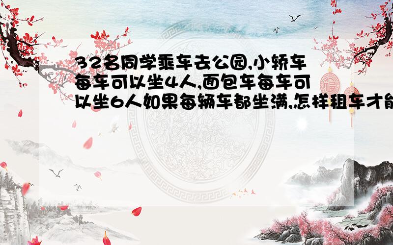 32名同学乘车去公园,小轿车每车可以坐4人,面包车每车可以坐6人如果每辆车都坐满,怎样租车才能正好一次都运到