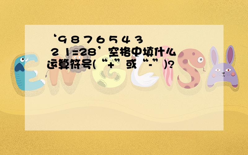 ‘9 8 7 6 5 4 3 2 1=28’空格中填什么运算符号(“+”或“-”)?