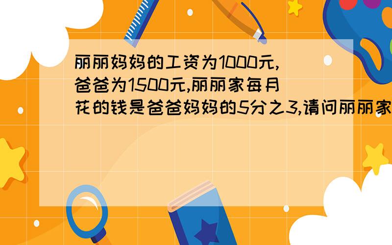 丽丽妈妈的工资为1000元,爸爸为1500元,丽丽家每月花的钱是爸爸妈妈的5分之3,请问丽丽家每月花多少钱?