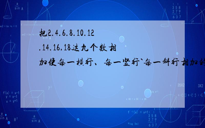 把2.4.6.8.10.12.14.16,18这九个数相加使每一横行、每一竖行`每一斜行相加的和30