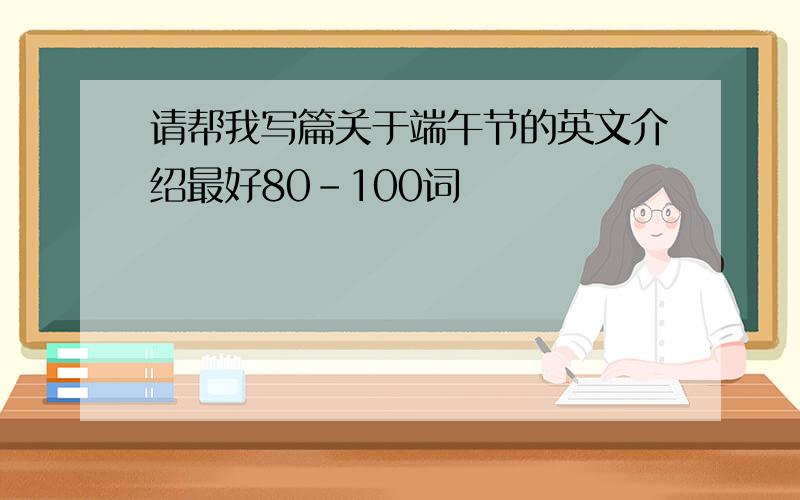 请帮我写篇关于端午节的英文介绍最好80-100词