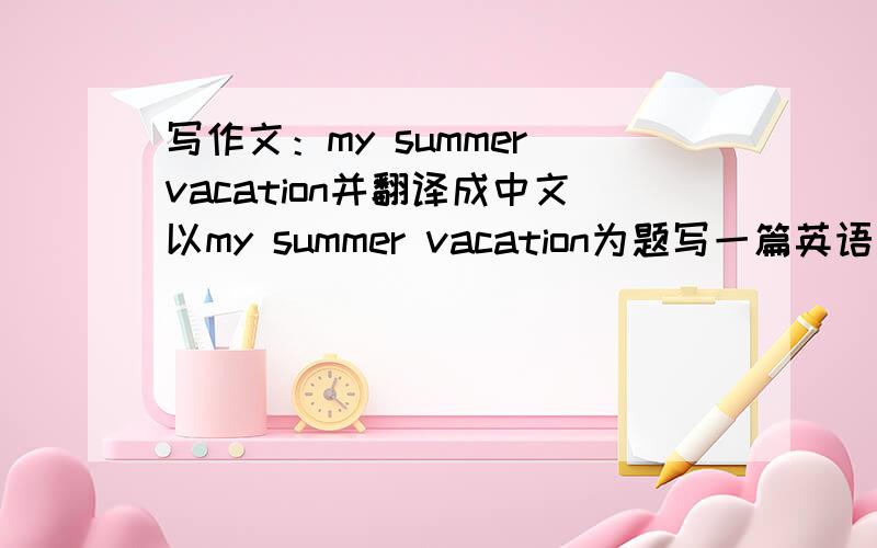 写作文：my summer vacation并翻译成中文以my summer vacation为题写一篇英语作文 要求80个单词左右 初2的水平 写好还要翻译 好的追加20分要翻译!!