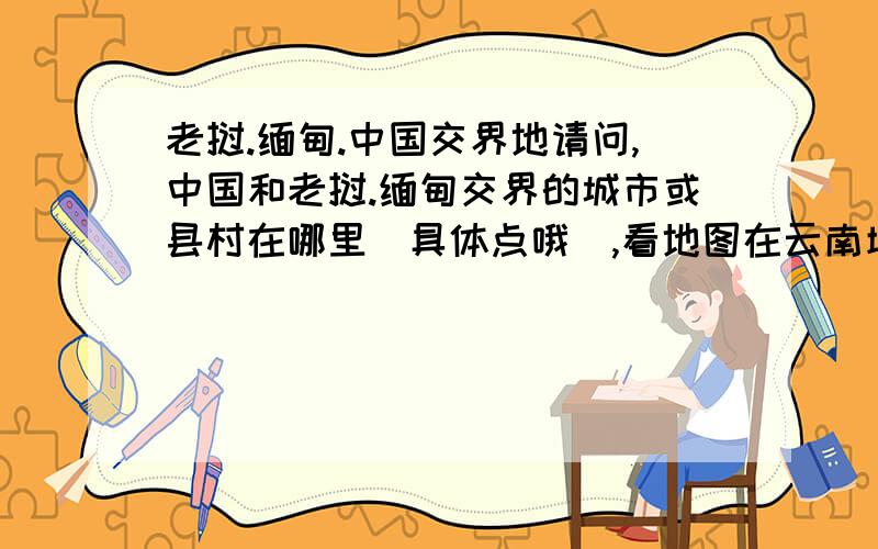 老挝.缅甸.中国交界地请问,中国和老挝.缅甸交界的城市或县村在哪里（具体点哦）,看地图在云南境内,不过需要是这个地方有老挝人.缅甸人.中国人混居,有这样的地方没?那里的日常消费水平