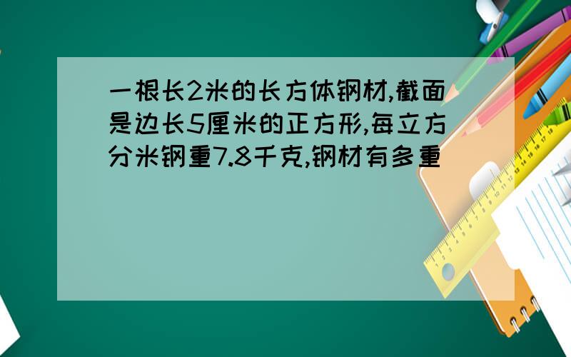 一根长2米的长方体钢材,截面是边长5厘米的正方形,每立方分米钢重7.8千克,钢材有多重