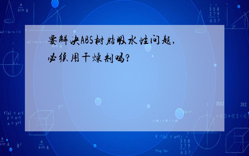 要解决ABS树脂吸水性问题,必须用干燥剂吗?