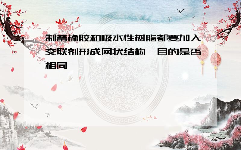 制备橡胶和吸水性树脂都要加入交联剂形成网状结构,目的是否相同