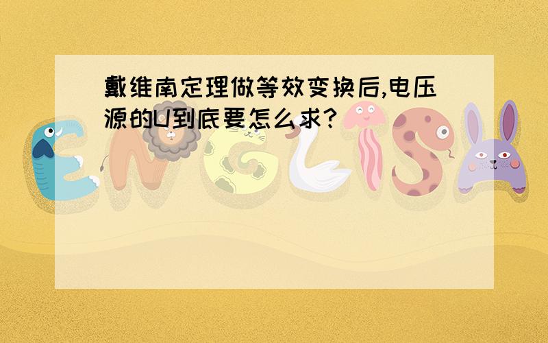 戴维南定理做等效变换后,电压源的U到底要怎么求?