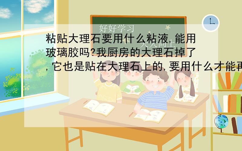 粘贴大理石要用什么粘液,能用玻璃胶吗?我厨房的大理石掉了,它也是贴在大理石上的,要用什么才能再粘好?