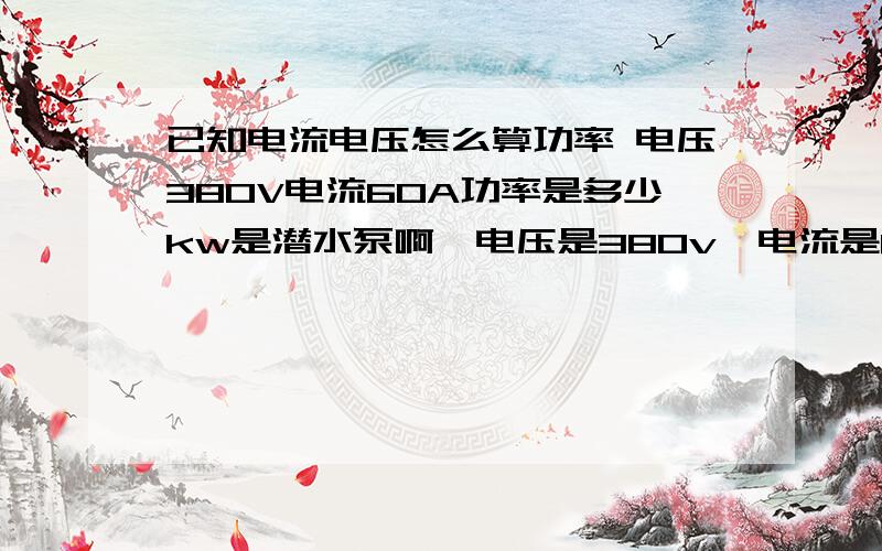 已知电流电压怎么算功率 电压380V电流60A功率是多少kw是潜水泵啊,电压是380v,电流是60A,电费是每度电0.36元,我用一小时应该是多少电费呢?三项平衡