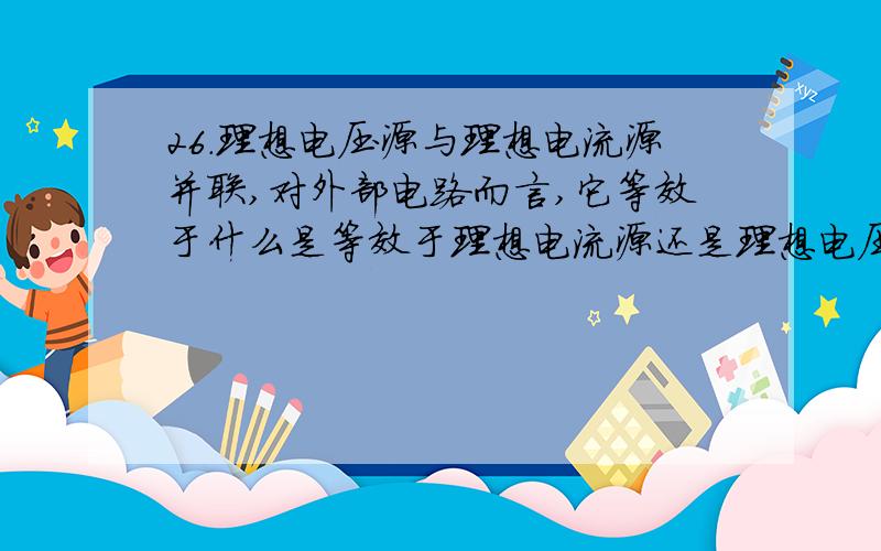 26.理想电压源与理想电流源并联,对外部电路而言,它等效于什么是等效于理想电流源还是理想电压源