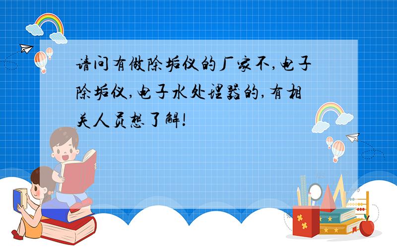 请问有做除垢仪的厂家不,电子除垢仪,电子水处理器的,有相关人员想了解!