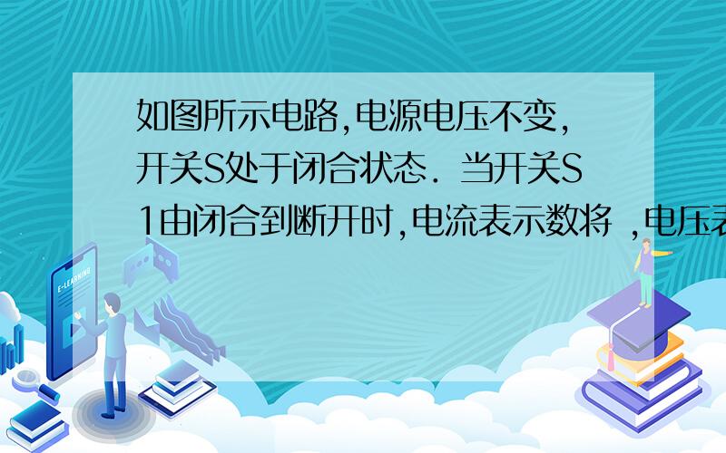 如图所示电路,电源电压不变,开关S处于闭合状态．当开关S1由闭合到断开时,电流表示数将 ,电压表示数将 如图所示电路,电源电压不变,开关S处于闭合状态．当开关S1由闭合到断开时,电流表示