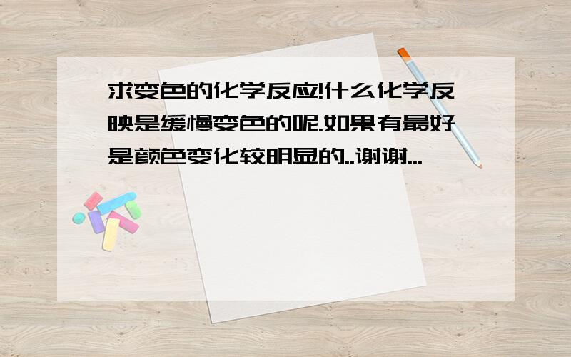 求变色的化学反应!什么化学反映是缓慢变色的呢.如果有最好是颜色变化较明显的..谢谢...