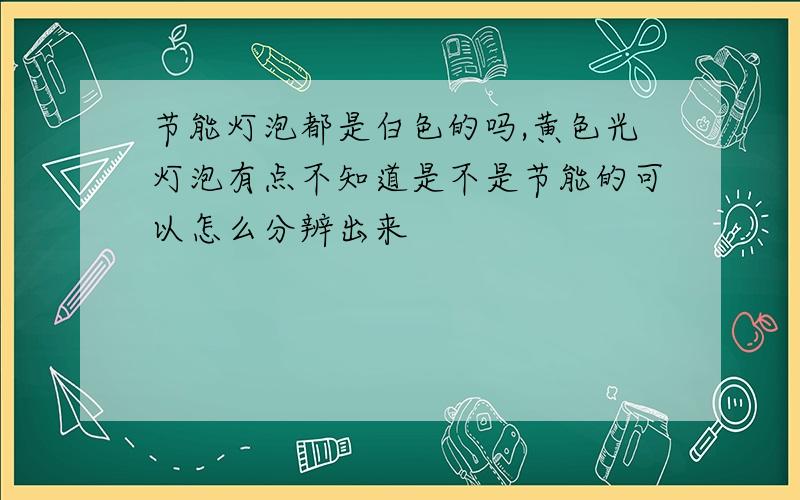 节能灯泡都是白色的吗,黄色光灯泡有点不知道是不是节能的可以怎么分辨出来