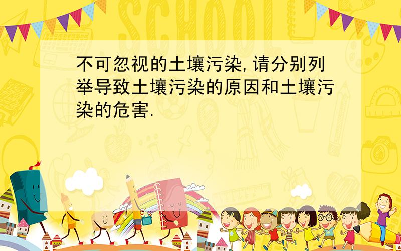 不可忽视的土壤污染,请分别列举导致土壤污染的原因和土壤污染的危害.