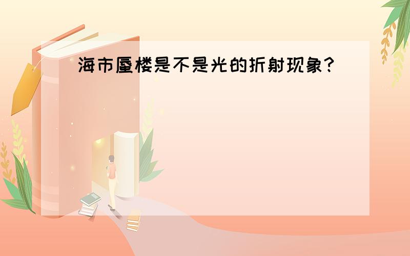 海市蜃楼是不是光的折射现象?