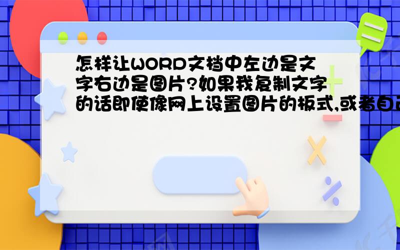 怎样让WORD文档中左边是文字右边是图片?如果我复制文字的话即使像网上设置图片的板式,或者自己调让文字对齐到靠右一点的位置,再插入图片（浮于文字上方）的方法,使用之后,复制在右边,