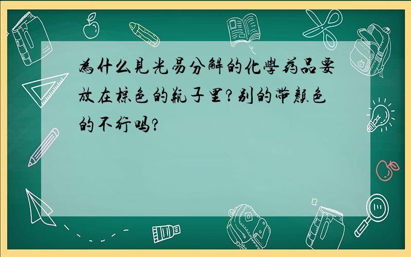 为什么见光易分解的化学药品要放在棕色的瓶子里?别的带颜色的不行吗?