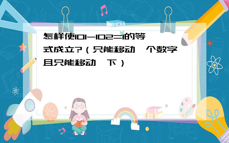 怎样使101-102=1的等式成立?（只能移动一个数字,且只能移动一下）