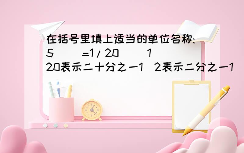 在括号里填上适当的单位名称:5( )=1/20( )1／20表示二十分之一1／2表示二分之一1／8表示八分之一1／50表示五十分之一还有30（ ）＝1／23（ ）＝1／820（ ）＝1／50帮下忙哈!