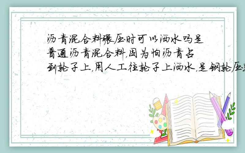 沥青混合料碾压时可以洒水吗是普通沥青混合料，因为怕沥青占到轮子上，用人工往轮子上洒水，是钢轮压路机，这样可以吗