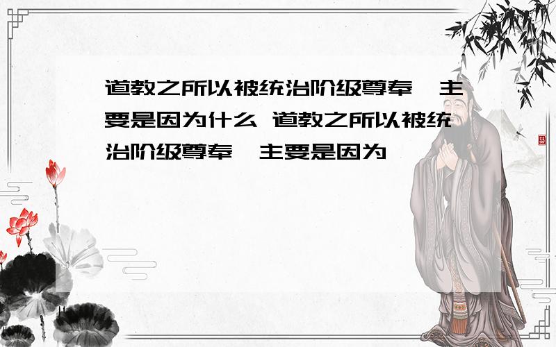 道教之所以被统治阶级尊奉,主要是因为什么 道教之所以被统治阶级尊奉,主要是因为