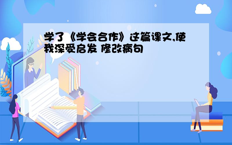 学了《学会合作》这篇课文,使我深受启发 修改病句