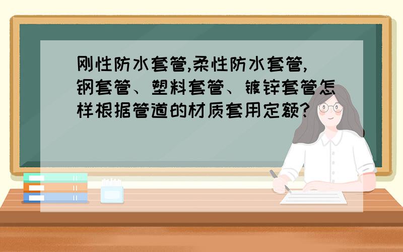 刚性防水套管,柔性防水套管,钢套管、塑料套管、镀锌套管怎样根据管道的材质套用定额?