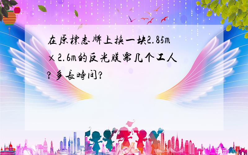 在原标志牌上换一块2.85m×2.6m的反光膜需几个工人?多长时间?