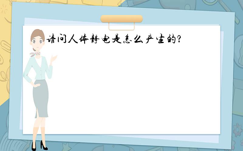 请问人体静电是怎么产生的?