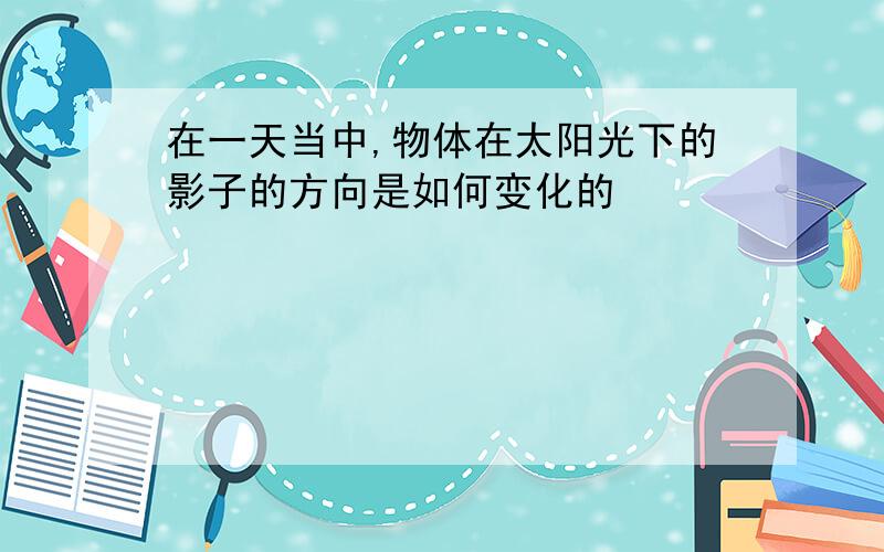 在一天当中,物体在太阳光下的影子的方向是如何变化的