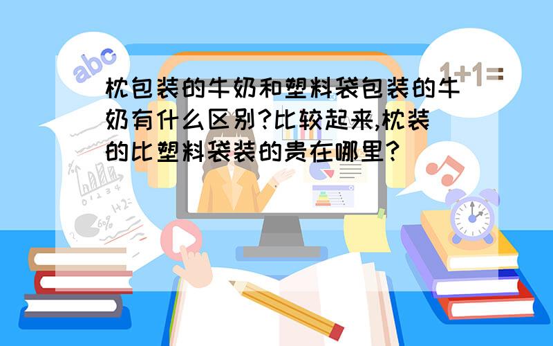 枕包装的牛奶和塑料袋包装的牛奶有什么区别?比较起来,枕装的比塑料袋装的贵在哪里?