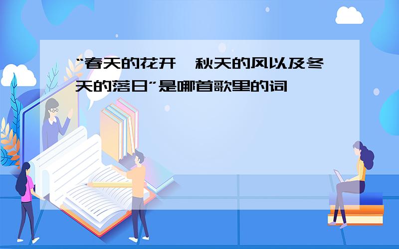 “春天的花开,秋天的风以及冬天的落日”是哪首歌里的词