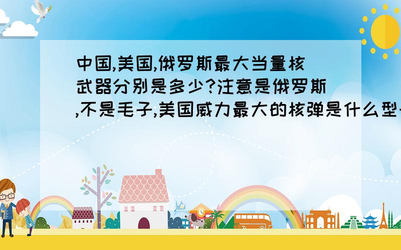 中国,美国,俄罗斯最大当量核武器分别是多少?注意是俄罗斯,不是毛子,美国威力最大的核弹是什么型号?两个问题答一即可 都答跟好