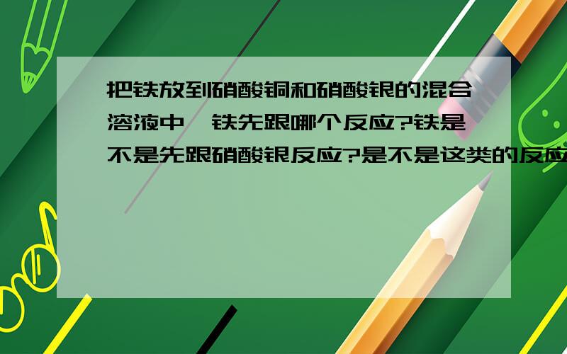 把铁放到硝酸铜和硝酸银的混合溶液中,铁先跟哪个反应?铁是不是先跟硝酸银反应?是不是这类的反应都是先跟比较不活泼的金属的盐溶液反应的?