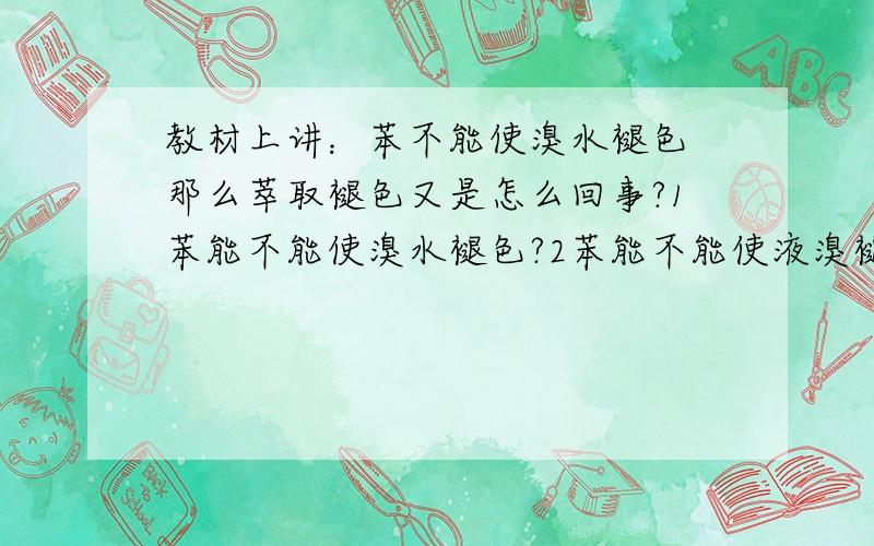 教材上讲：苯不能使溴水褪色 那么萃取褪色又是怎么回事?1苯能不能使溴水褪色?2苯能不能使液溴褪色?3苯的同系物能不能使溴水褪色?4苯的同系物能不能使溴水褪色液溴褪色?（为什么呢）