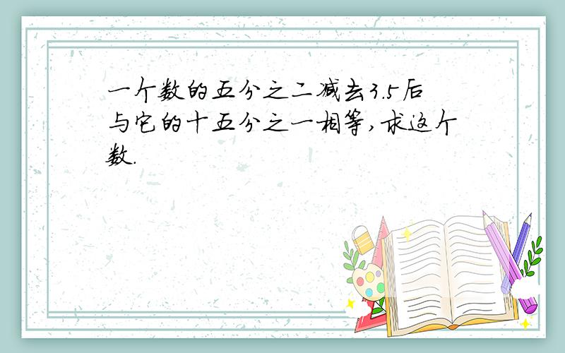 一个数的五分之二减去3.5后与它的十五分之一相等,求这个数.