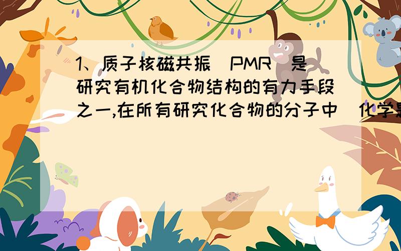 1、质子核磁共振(PMR)是研究有机化合物结构的有力手段之一,在所有研究化合物的分子中(化学题)1、质子核磁共振(PMR)是研究有机化合物结构的有力手段之一,在所有研究化合物的分子中每一种