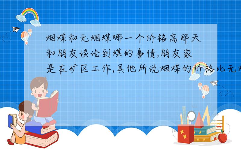 烟煤和无烟煤哪一个价格高那天和朋友谈论到煤的事情,朋友家是在矿区工作,具他所说烟煤的价格比无烟煤的价格高,原因是烟煤的发热量大.我是北方人,小的时候有个印象就是无烟煤大家比