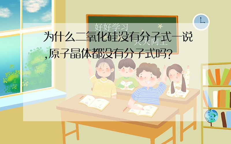 为什么二氧化硅没有分子式一说,原子晶体都没有分子式吗?